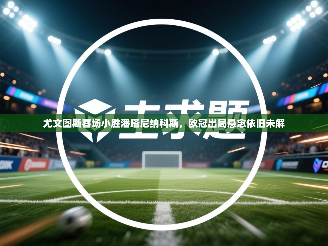 尤文图斯客场小胜潘塔尼纳科斯,欧冠出局悬念依旧未解 第2张