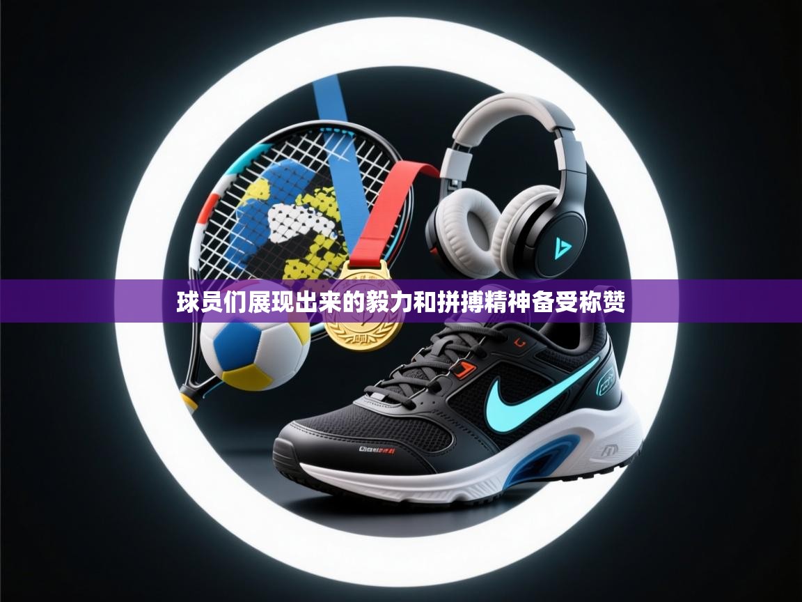 球员们展现出来的毅力和拼搏精神备受称赞 第2张