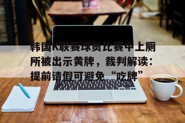 九游娱乐app-关于韩国K联赛球员比赛中上厕所被出示黄牌，裁判解读：提前请假可避免“吃牌”的信息