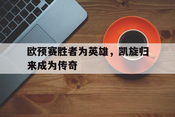 九游娱乐官方网站-欧预赛胜者为英雄，凯旋归来成为传奇(英雄凯旋歌中文完整歌词)